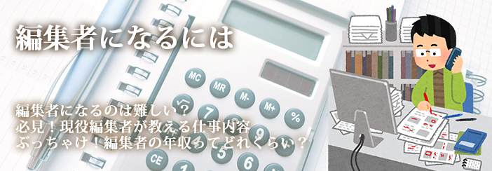 編集者になるには|・国家資格って難しい?・必見!現役編集者が教える仕事内容・ぶっちゃけ!編集者の年収ってどれくらい?
